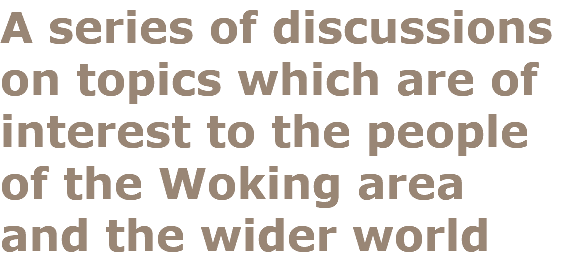 A series of discussions on topics which are of interest to the people of the Woking area and the wider world