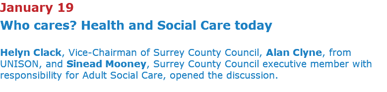 January 19 Who cares? Health and Social Care today Helyn Clack, Vice-Chairman of Surrey County Council, Alan Clyne, from UNISON, and Sinead Mooney, Surrey County Council executive member with responsibility for Adult Social Care, opened the discussion. 