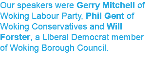 Our speakers were Gerry Mitchell of Woking Labour Party, Phil Gent of Woking Conservatives and Will Forster, a Liberal Democrat member of Woking Borough Council.